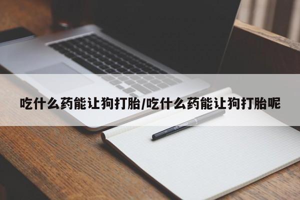 药流药购买微信吃什么药能让狗打胎/吃什么药能让狗打胎呢
