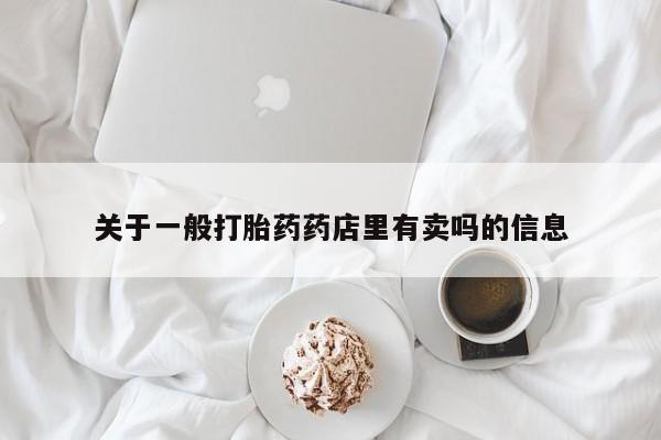 药流药购买微信关于一般打胎药药店里有卖吗的信息