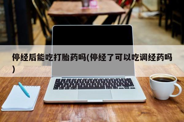 药流药购买微信停经后能吃打胎药吗(停经了可以吃调经药吗)