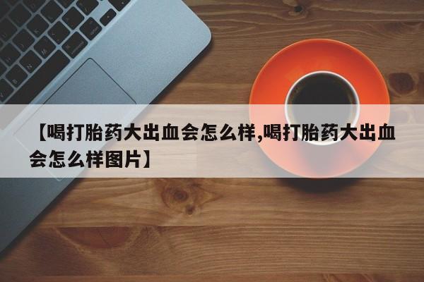 药流药购买微信【喝打胎药大出血会怎么样,喝打胎药大出血会怎么样图片】
