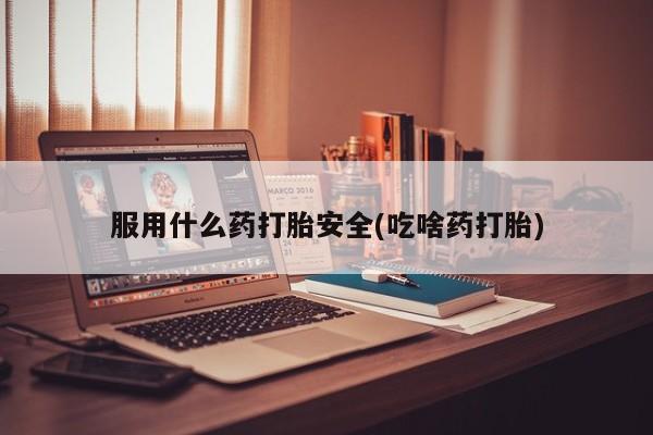 药流药购买微信服用什么药打胎安全(吃啥药打胎)