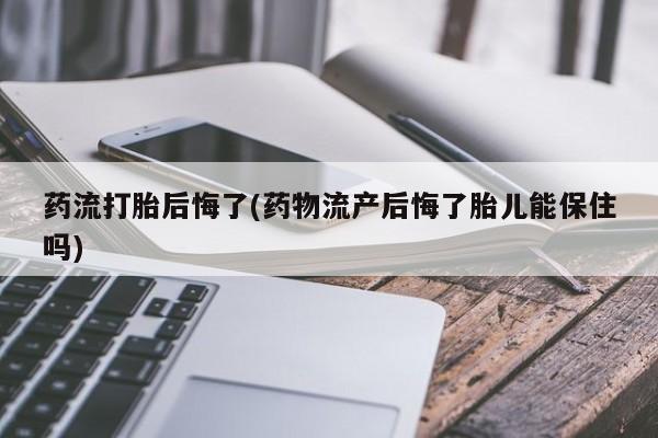 药流药购买微信药流打胎后悔了(药物流产后悔了胎儿能保住吗)