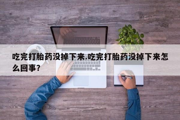 药流药购买微信吃完打胎药没掉下来.吃完打胎药没掉下来怎么回事？