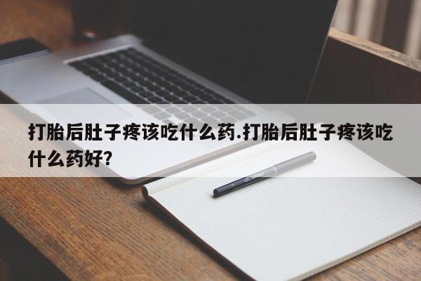 药流药购买微信打胎后肚子疼该吃什么药.打胎后肚子疼该吃什么药好？
