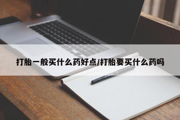 药流药购买微信打胎一般买什么药好点/打胎要买什么药吗