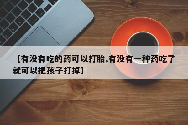 药流药购买微信【有没有吃的药可以打胎,有没有一种药吃了就可以把孩子打掉】