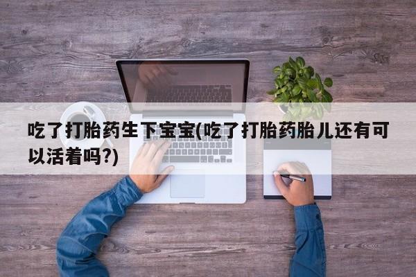 药流药购买微信吃了打胎药生下宝宝(吃了打胎药胎儿还有可以活着吗?)