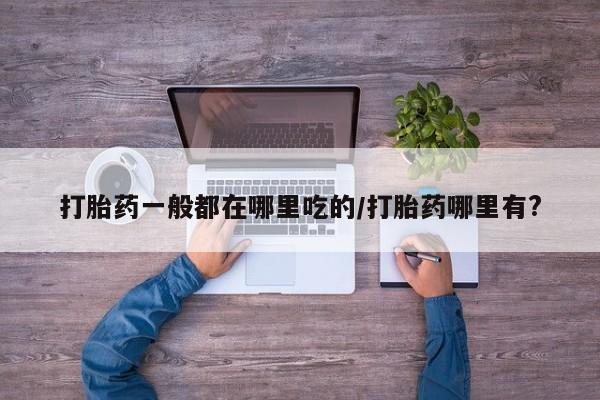药流药购买微信打胎药一般都在哪里吃的/打胎药哪里有?