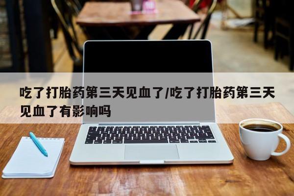 药流药购买微信吃了打胎药第三天见血了/吃了打胎药第三天见血了有影响吗
