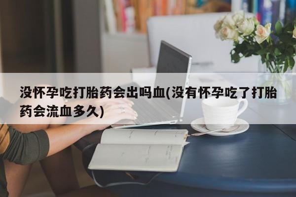 药流药购买微信没怀孕吃打胎药会出吗血(没有怀孕吃了打胎药会流血多久)