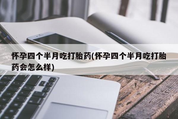 药流药购买微信怀孕四个半月吃打胎药(怀孕四个半月吃打胎药会怎么样)
