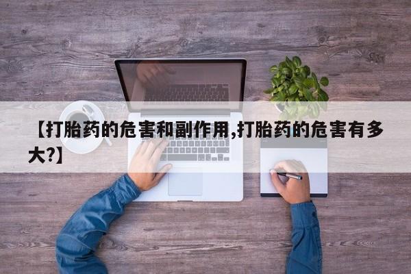 药流药购买微信【打胎药的危害和副作用,打胎药的危害有多大?】