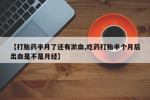 药流药购买微信【打胎药半月了还有淤血,吃药打胎半个月后出血是不是月经】