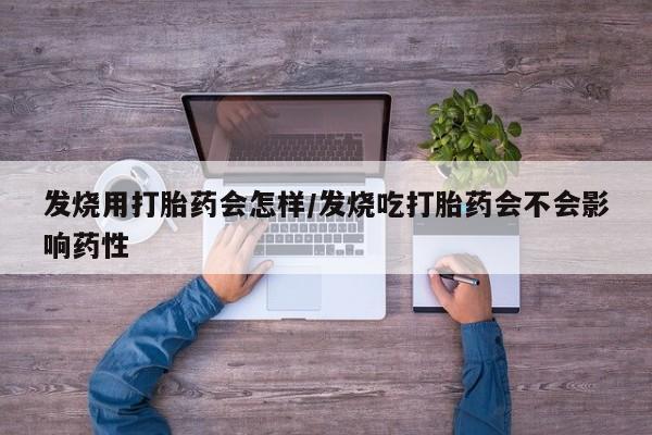 药流药购买微信发烧用打胎药会怎样/发烧吃打胎药会不会影响药性