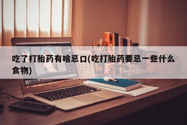 药流药购买微信吃了打胎药有啥忌口(吃打胎药要忌一些什么食物)