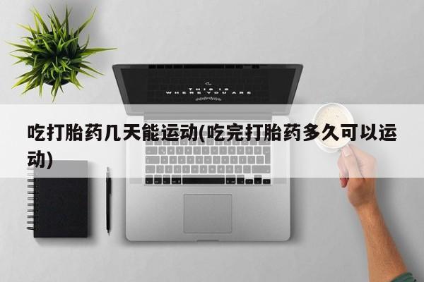 药流药购买微信吃打胎药几天能运动(吃完打胎药多久可以运动)