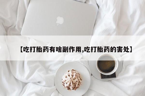 药流药购买微信【吃打胎药有啥副作用,吃打胎药的害处】
