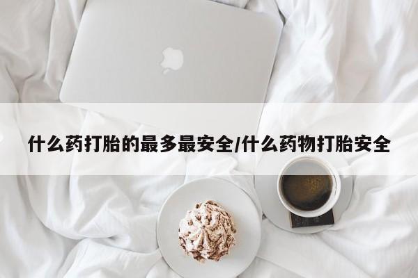 药流药购买微信什么药打胎的最多最安全/什么药物打胎安全
