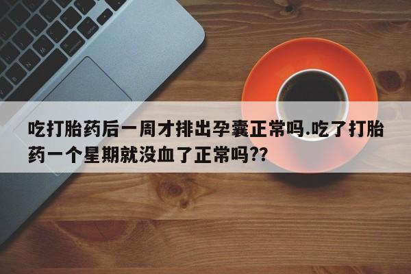 药流药购买微信吃打胎药后一周才排出孕囊正常吗.吃了打胎药一个星期就没血了正常吗?？
