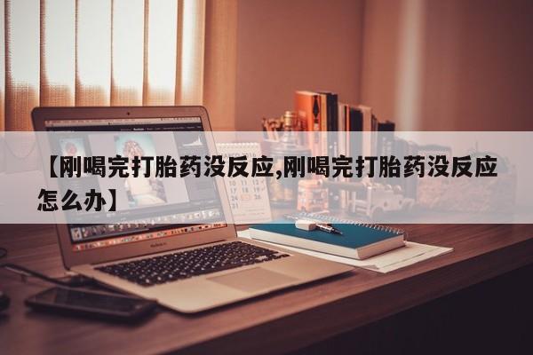 药流药购买微信【刚喝完打胎药没反应,刚喝完打胎药没反应怎么办】
