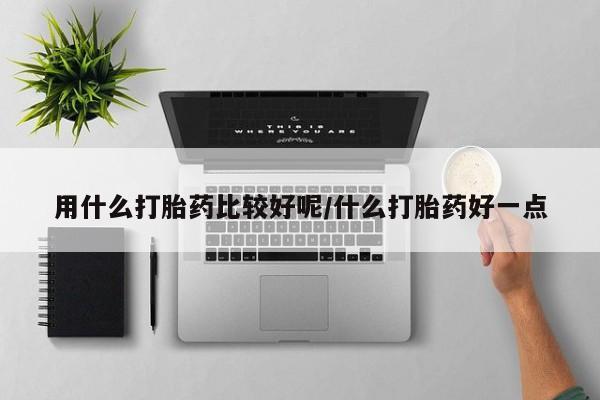 药流药购买微信用什么打胎药比较好呢/什么打胎药好一点