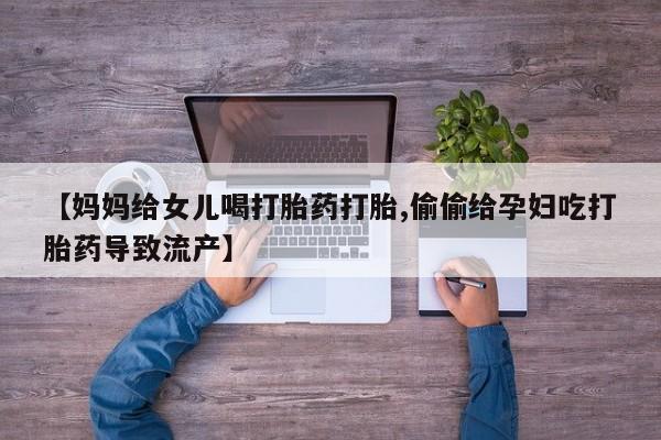 药流药购买微信【妈妈给女儿喝打胎药打胎,偷偷给孕妇吃打胎药导致流产】