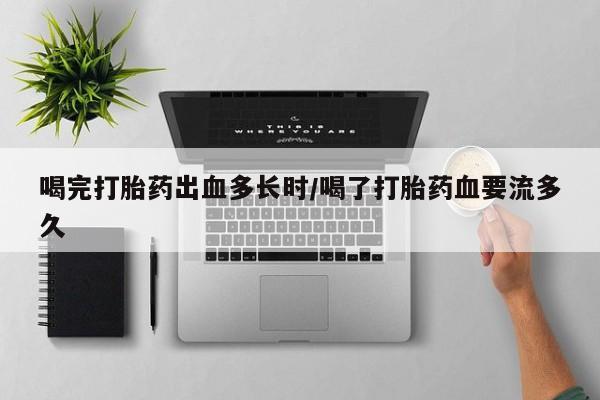 药流药购买微信喝完打胎药出血多长时/喝了打胎药血要流多久