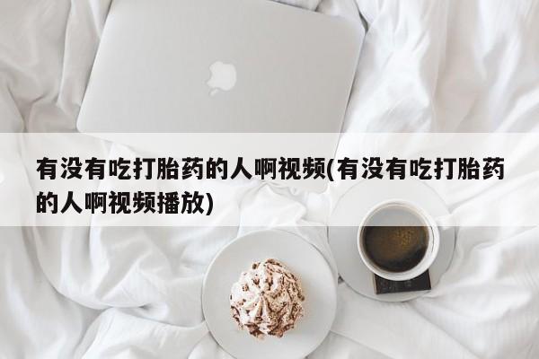 药流药购买微信有没有吃打胎药的人啊视频(有没有吃打胎药的人啊视频播放)