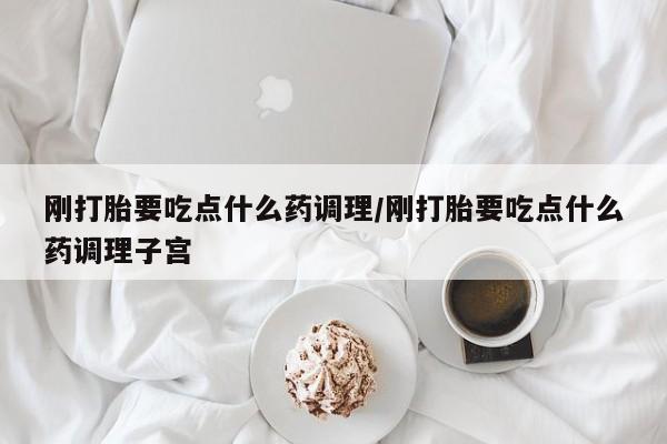 药流药购买微信刚打胎要吃点什么药调理/刚打胎要吃点什么药调理子宫