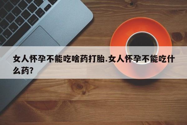 药流药购买微信女人怀孕不能吃啥药打胎.女人怀孕不能吃什么药？