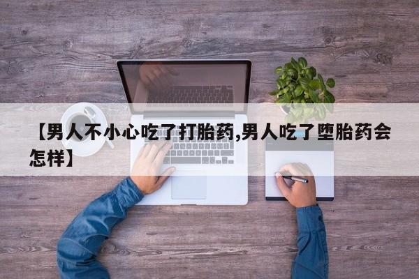 药流药购买微信【男人不小心吃了打胎药,男人吃了堕胎药会怎样】