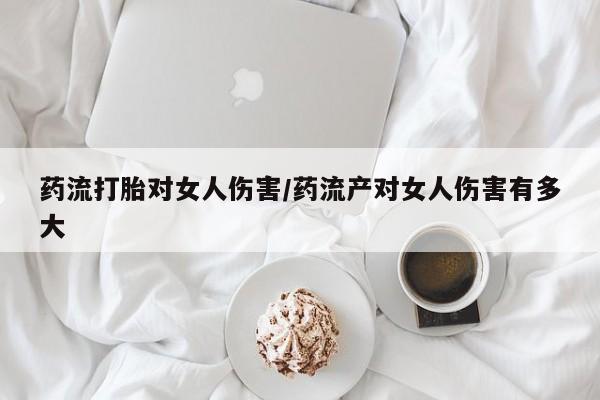 药流药购买微信药流打胎对女人伤害/药流产对女人伤害有多大