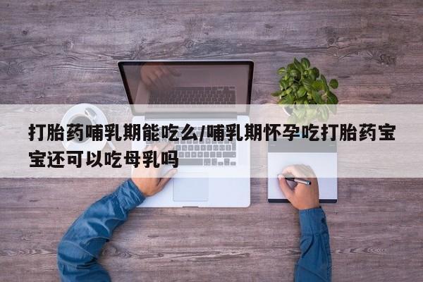 药流药购买微信打胎药哺乳期能吃么/哺乳期怀孕吃打胎药宝宝还可以吃母乳吗
