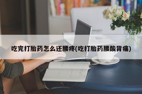 药流药购买微信吃完打胎药怎么还腰疼(吃打胎药腰酸背痛)