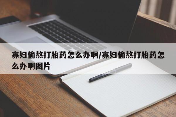 药流药购买微信寡妇偷熬打胎药怎么办啊/寡妇偷熬打胎药怎么办啊图片