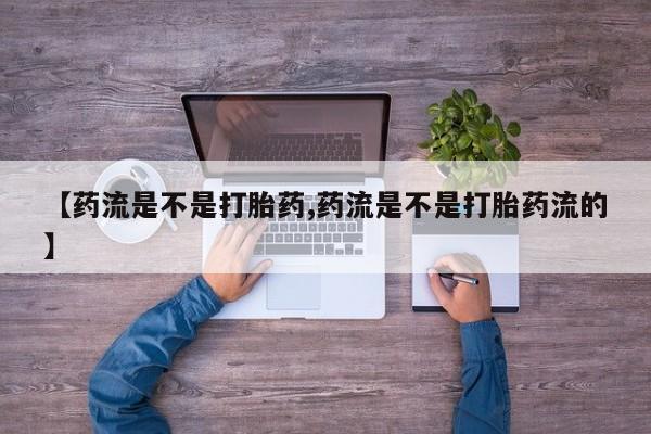 药流药购买微信【药流是不是打胎药,药流是不是打胎药流的】