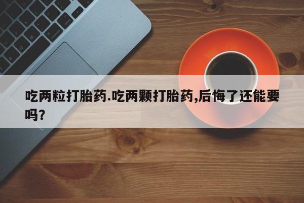 药流药购买微信吃两粒打胎药.吃两颗打胎药,后悔了还能要吗？
