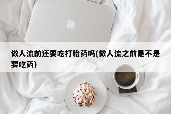 药流药购买微信做人流前还要吃打胎药吗(做人流之前是不是要吃药)