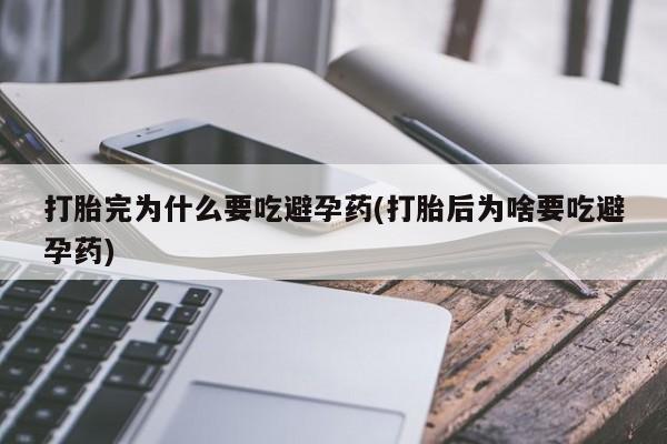 药流药购买微信打胎完为什么要吃避孕药(打胎后为啥要吃避孕药)
