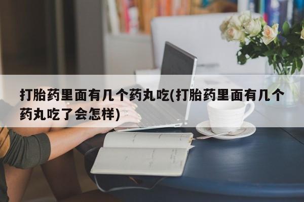 药流药购买微信打胎药里面有几个药丸吃(打胎药里面有几个药丸吃了会怎样)