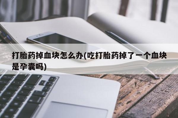 药流药购买微信打胎药掉血块怎么办(吃打胎药掉了一个血块是孕囊吗)
