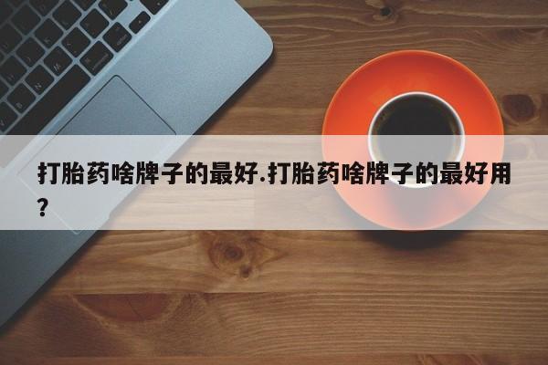 药流药购买微信打胎药啥牌子的最好.打胎药啥牌子的最好用？