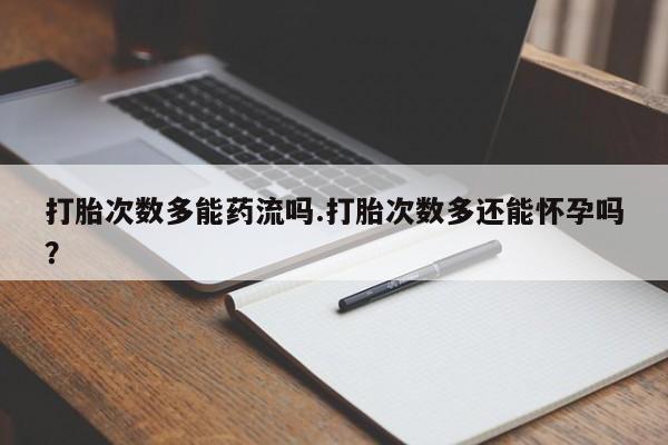 药流药购买微信打胎次数多能药流吗.打胎次数多还能怀孕吗？