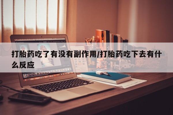 药流药购买微信打胎药吃了有没有副作用/打胎药吃下去有什么反应