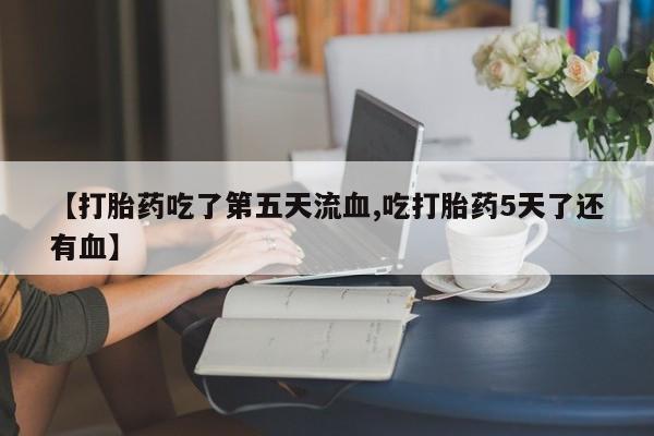 药流药购买微信【打胎药吃了第五天流血,吃打胎药5天了还有血】