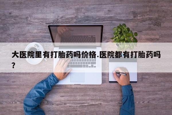 药流药购买微信大医院里有打胎药吗价格.医院都有打胎药吗？