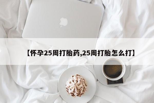 药流药购买微信【怀孕25周打胎药,25周打胎怎么打】