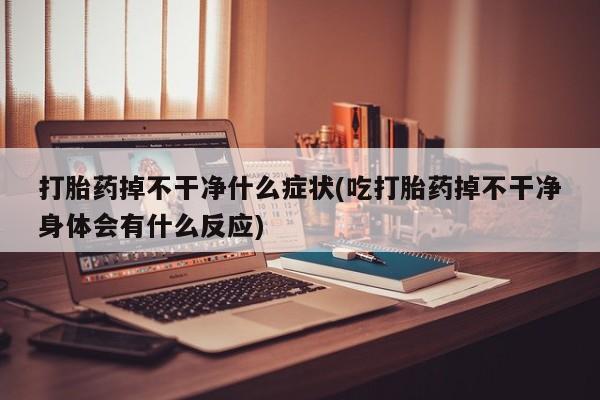 药流药购买微信打胎药掉不干净什么症状(吃打胎药掉不干净身体会有什么反应)