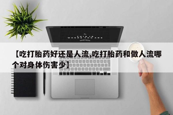 药流药购买微信【吃打胎药好还是人流,吃打胎药和做人流哪个对身体伤害少】