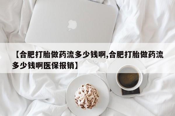 药流药购买微信【合肥打胎做药流多少钱啊,合肥打胎做药流多少钱啊医保报销】